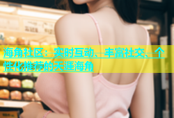 海角社区：实时互动、丰富社交、个性化推荐的天涯海角