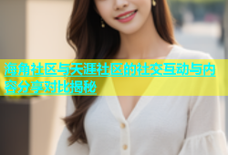 海角社区与天涯社区的社交互动与内容分享对比揭秘
