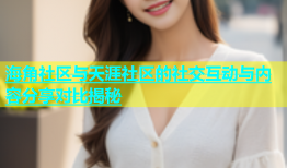海角社区与天涯社区的社交互动与内容分享对比揭秘