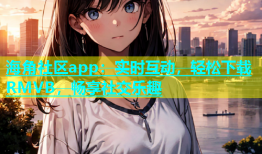 海角社区app：实时互动，轻松下载RMVB，畅享社交乐趣