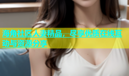 海角社区人妻精品，尽享优质在线互动与资源分享