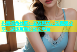 抖音海角社区：交友聊天、短视频分享、游戏互动的社交平台