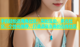 手机轻松进海角社区，实时互动、多元社交、个性化推荐，打造温馨友善的在线社区