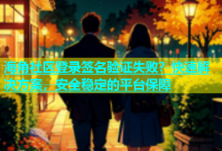 海角社区登录签名验证失败？快速解决方案，安全稳定的平台保障