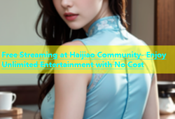 Free Streaming at Haijiao Community- Enjoy Unlimited Entertainment with No Cost