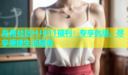 海角社区HJB11福利：专享优惠，尽享便捷生活服务