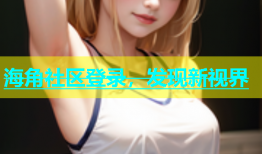 海角社区登录，发现新视界