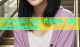 91海角社区：社交、内容分享、活动组织的多元化平台