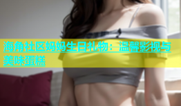 海角社区妈妈生日礼物：温馨影视与美味蛋糕