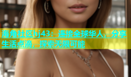 海角社区hj43：连接全球华人，分享生活点滴，探索无限可能
