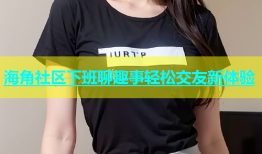 海角社区下班聊趣事轻松交友新体验