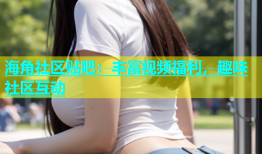 海角社区贴吧：丰富视频福利，趣味社区互动