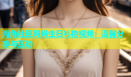 海角社区妈妈生日礼物视频：温馨分享与互动