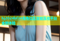 hj2024bf34海角社区智能互动平台全新体验
