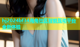 hj2024bf34海角社区智能互动平台全新体验