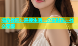 海角社区：连接生活，分享时刻，社交无限