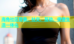 海角社区登录，社交、互动、便捷生活一体化