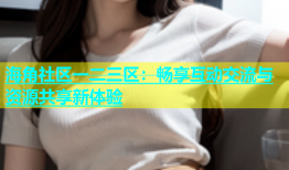 海角社区一二三区：畅享互动交流与资源共享新体验