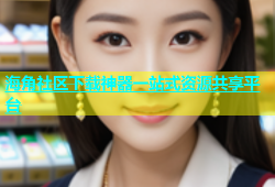 海角社区下载神器一站式资源共享平台