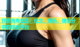 探索海角社区：社交、娱乐、信息分享的综合平台