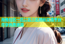 海角社区一区二区三区精彩交流平台尽享优质资源