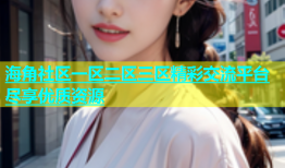 海角社区一区二区三区精彩交流平台尽享优质资源