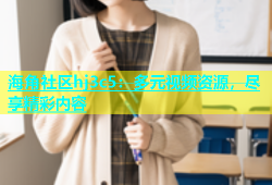 海角社区hj3c5：多元视频资源，尽享精彩内容