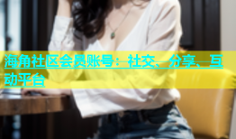 海角社区会员账号：社交、分享、互动平台
