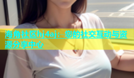 海角社区hj4aj：您的社交互动与资源分享中心