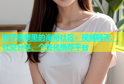 桃子视频里的海角社区：视频聊天、社交分享、个性化推荐平台