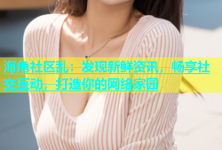 海角社区乱：发现新鲜资讯，畅享社交互动，打造你的网络家园