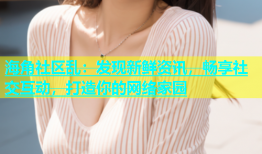 海角社区乱：发现新鲜资讯，畅享社交互动，打造你的网络家园