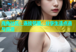 海角社区：连接邻里，分享生活点滴与资源