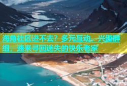 海角社区进不去？多元互动、兴趣群组，速来寻回迷失的快乐老家