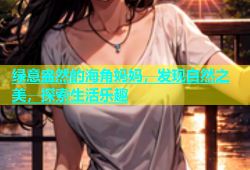 绿意盎然的海角妈妈，发现自然之美，探索生活乐趣