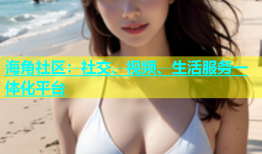 海角社区：社交、视频、生活服务一体化平台