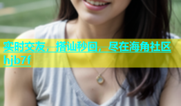 实时交友，搭讪秒回，尽在海角社区hjb7f