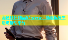 海角社区精品91www：畅享优质生活与互动平台
