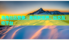 海角社区登录，发现新视界，社交互动平台