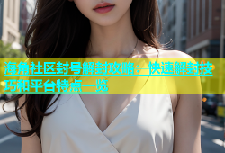 海角社区封号解封攻略：快速解封技巧和平台特点一览