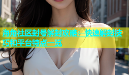 海角社区封号解封攻略：快速解封技巧和平台特点一览