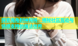 探索海角封神妈妈：揭秘社区互动与情感支持的魔法世界