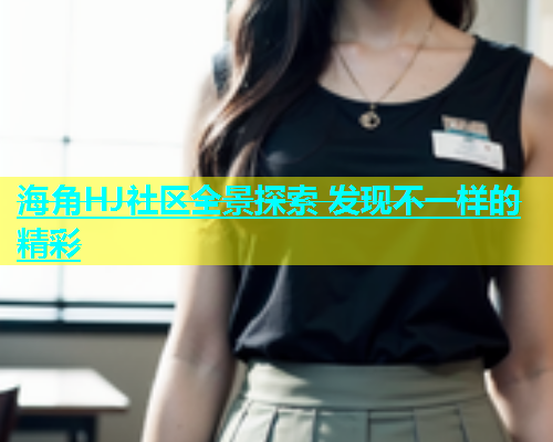海角HJ社区全景探索 发现不一样的精彩