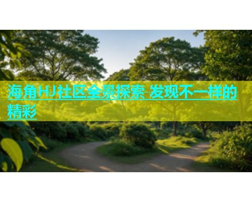 海角HJ社区全景探索 发现不一样的精彩