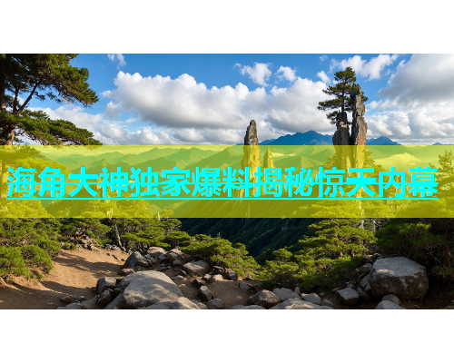 海角大神独家爆料揭秘惊天内幕