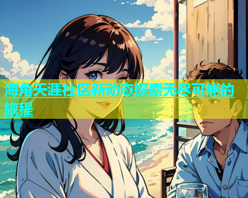 海角天涯社区新动态探索无尽可能的旅程