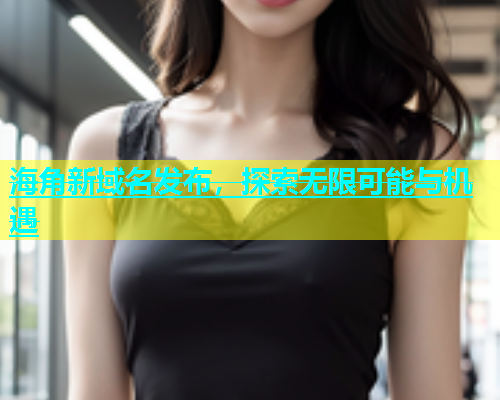 海角新域名发布，探索无限可能与机遇