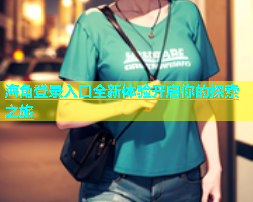 海角登录入口全新体验开启你的探索之旅