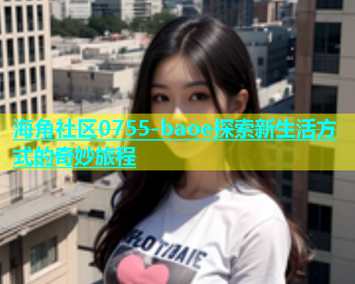 海角社区0755-baoe探索新生活方式的奇妙旅程