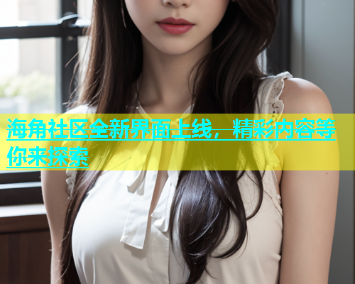 海角社区全新界面上线，精彩内容等你来探索